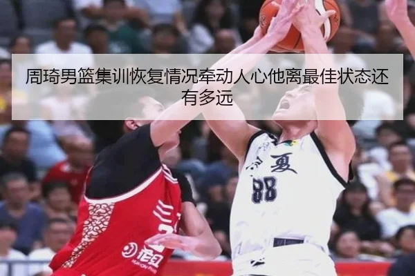周琦男篮集训恢复情况牵动人心他离最佳状态还有多远（DouYu）